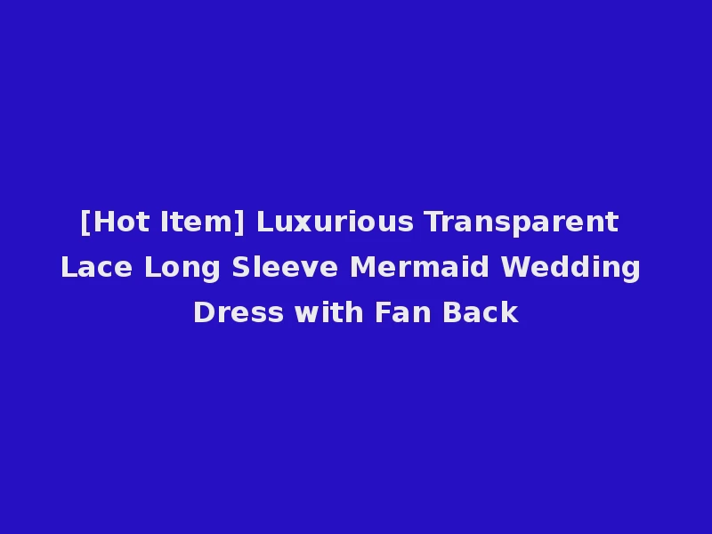 [Hot Item] Luxurious Transparent Lace Long Sleeve Mermaid Wedding Dress with Fan Back