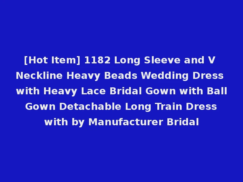 [Hot Item] 1182 Long Sleeve and V Neckline Heavy Beads Wedding Dress with Heavy Lace Bridal Gown with Ball Gown Detachable Long Train Dress with by Manufacturer Bridal