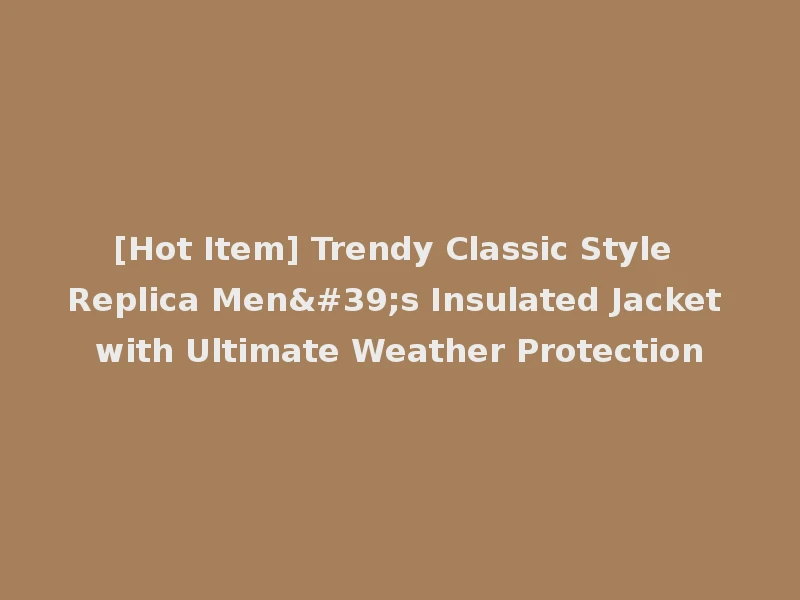 [Hot Item] Trendy Classic Style Replica Men's Insulated Jacket with Ultimate Weather Protection