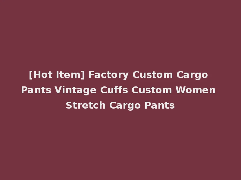 [Hot Item] Factory Custom Cargo Pants Vintage Cuffs Custom Women Stretch Cargo Pants