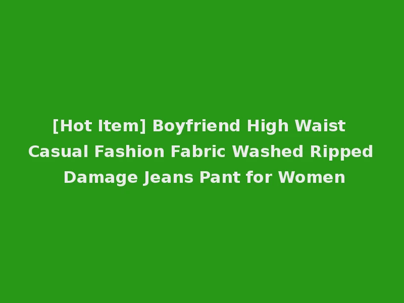 [Hot Item] Boyfriend High Waist Casual Fashion Fabric Washed Ripped Damage Jeans Pant for Women