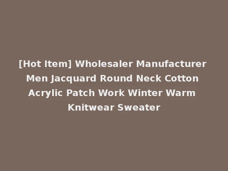 [Hot Item] Wholesaler Manufacturer Men Jacquard Round Neck Cotton Acrylic Patch Work Winter Warm Knitwear Sweater