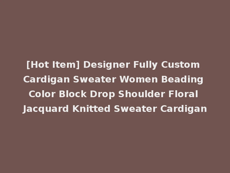 [Hot Item] Designer Fully Custom Cardigan Sweater Women Beading Color Block Drop Shoulder Floral Jacquard Knitted Sweater Cardigan
