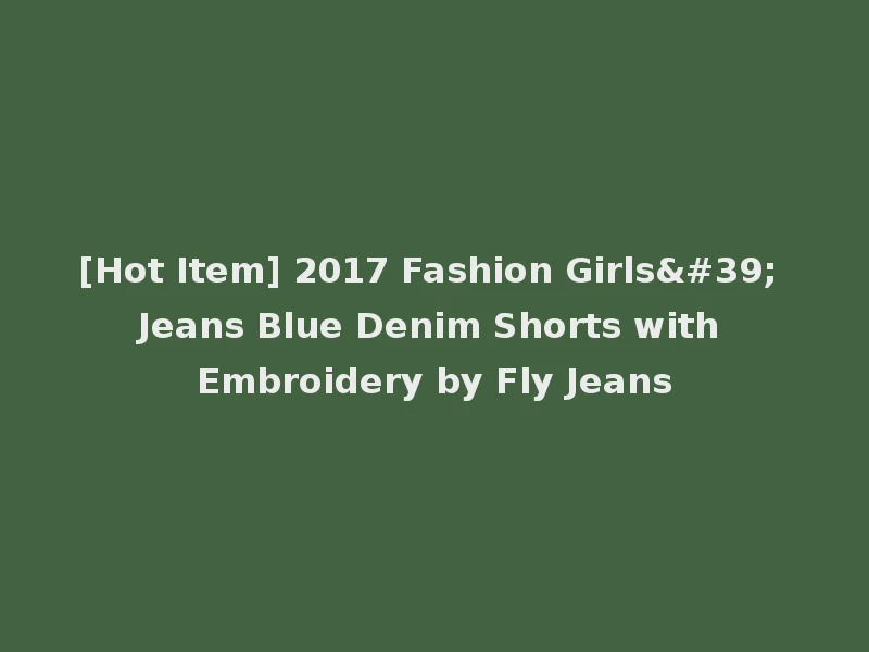 [Hot Item] 2017 Fashion Girls' Jeans Blue Denim Shorts with Embroidery by Fly Jeans