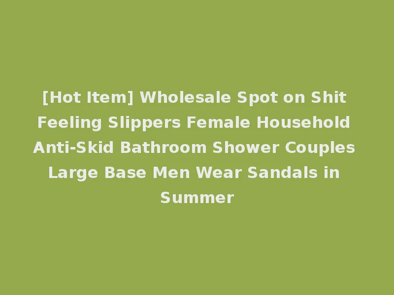 [Hot Item] Wholesale Spot on Shit Feeling Slippers Female Household Anti-Skid Bathroom Shower Couples Large Base Men Wear Sandals in Summer