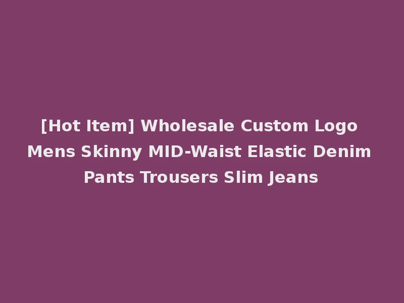 [Hot Item] Wholesale Custom Logo Mens Skinny MID-Waist Elastic Denim Pants Trousers Slim Jeans