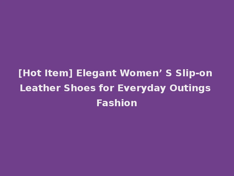 [Hot Item] Elegant Women’ S Slip-on Leather Shoes for Everyday Outings Fashion