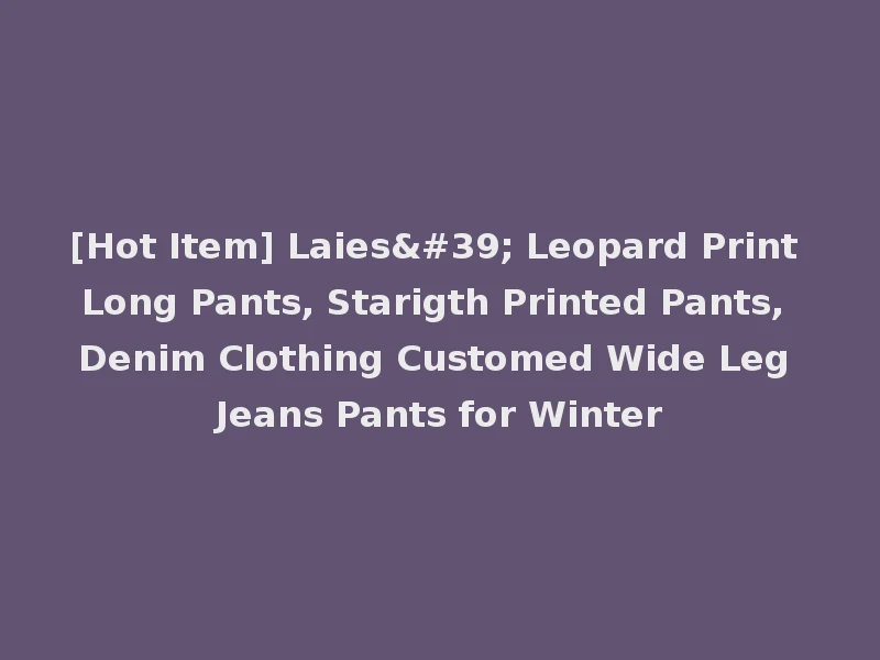 [Hot Item] Laies' Leopard Print Long Pants, Starigth Printed Pants, Denim Clothing Customed Wide Leg Jeans Pants for Winter