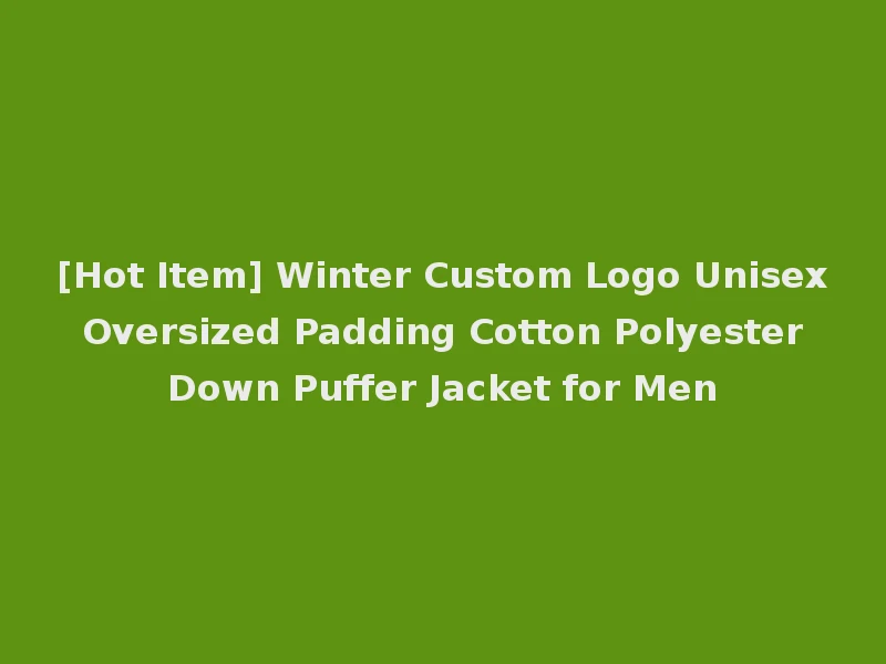 [Hot Item] Winter Custom Logo Unisex Oversized Padding Cotton Polyester Down Puffer Jacket for Men