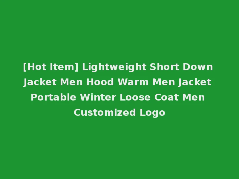 [Hot Item] Lightweight Short Down Jacket Men Hood Warm Men Jacket Portable Winter Loose Coat Men Customized Logo