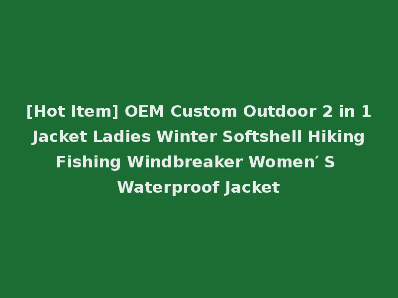 [Hot Item] OEM Custom Outdoor 2 in 1 Jacket Ladies Winter Softshell Hiking Fishing Windbreaker Women′ S Waterproof Jacket
