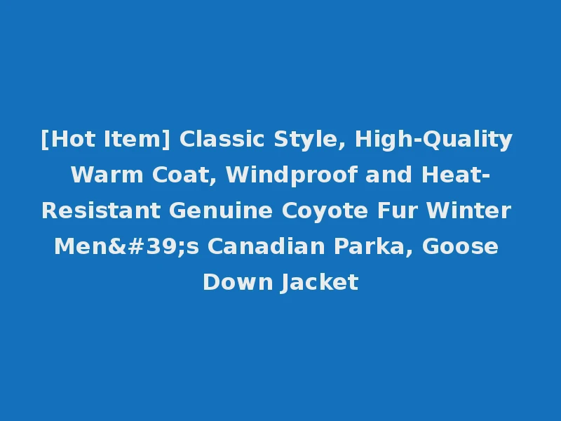 [Hot Item] Classic Style, High-Quality Warm Coat, Windproof and Heat-Resistant Genuine Coyote Fur Winter Men's Canadian Parka, Goose Down Jacket