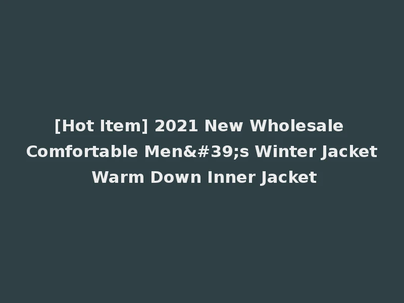 [Hot Item] 2021 New Wholesale Comfortable Men's Winter Jacket Warm Down Inner Jacket