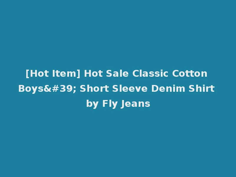 [Hot Item] Hot Sale Classic Cotton Boys' Short Sleeve Denim Shirt by Fly Jeans