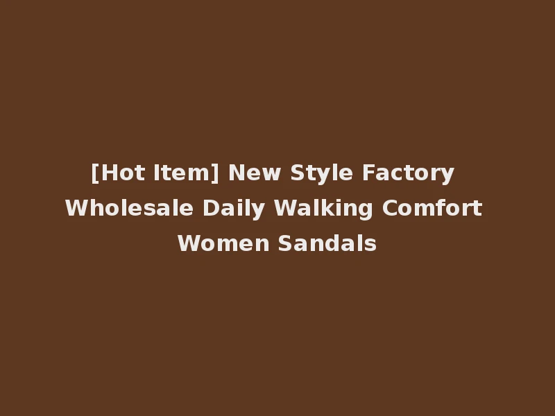 [Hot Item] New Style Factory Wholesale Daily Walking Comfort Women Sandals