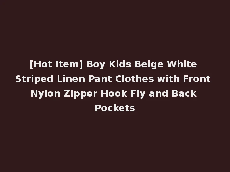 [Hot Item] Boy Kids Beige White Striped Linen Pant Clothes with Front Nylon Zipper Hook Fly and Back Pockets