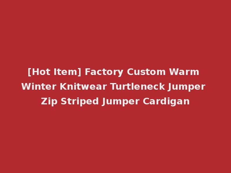 [Hot Item] Factory Custom Warm Winter Knitwear Turtleneck Jumper Zip Striped Jumper Cardigan