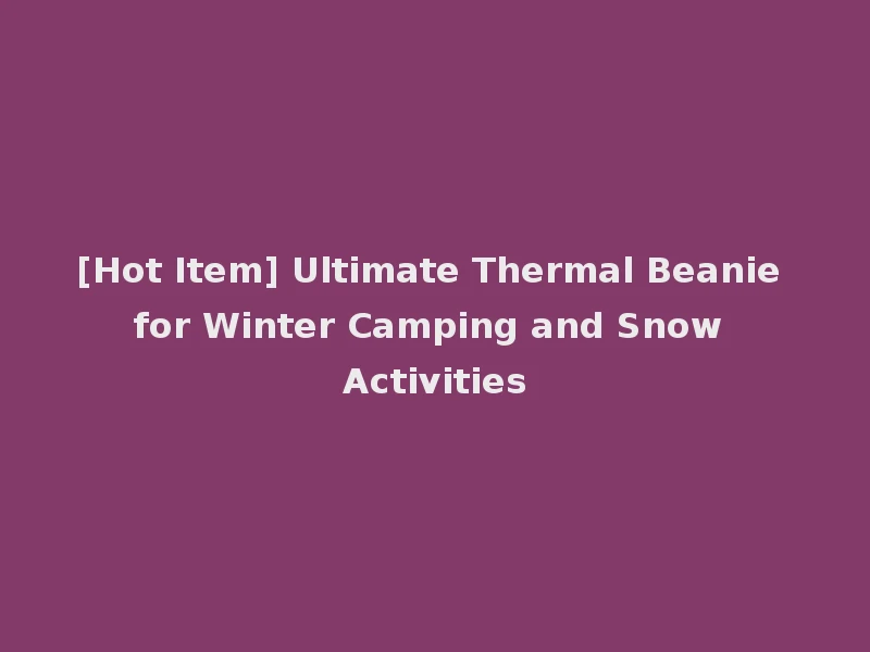 [Hot Item] Ultimate Thermal Beanie for Winter Camping and Snow Activities