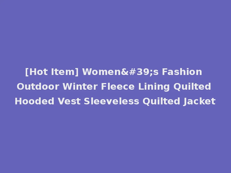 [Hot Item] Women's Fashion Outdoor Winter Fleece Lining Quilted Hooded Vest Sleeveless Quilted Jacket