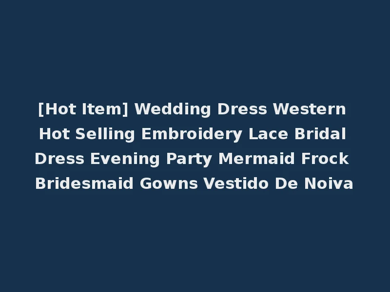 [Hot Item] Wedding Dress Western Hot Selling Embroidery Lace Bridal Dress Evening Party Mermaid Frock Bridesmaid Gowns Vestido De Noiva