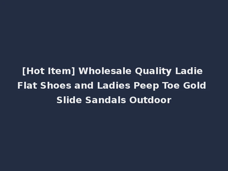 [Hot Item] Wholesale Quality Ladie Flat Shoes and Ladies Peep Toe Gold Slide Sandals Outdoor
