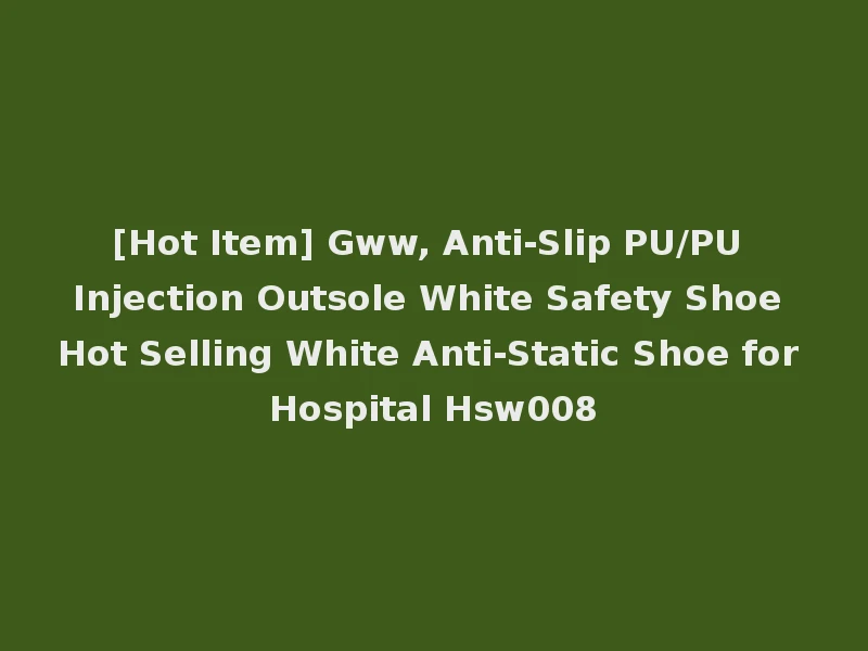 [Hot Item] Gww, Anti-Slip PU/PU Injection Outsole White Safety Shoe Hot Selling White Anti-Static Shoe for Hospital Hsw008