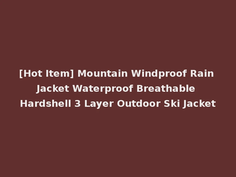 [Hot Item] Mountain Windproof Rain Jacket Waterproof Breathable Hardshell 3 Layer Outdoor Ski Jacket
