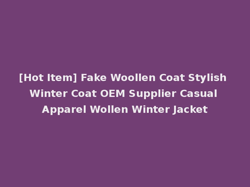 [Hot Item] Fake Woollen Coat Stylish Winter Coat OEM Supplier Casual Apparel Wollen Winter Jacket