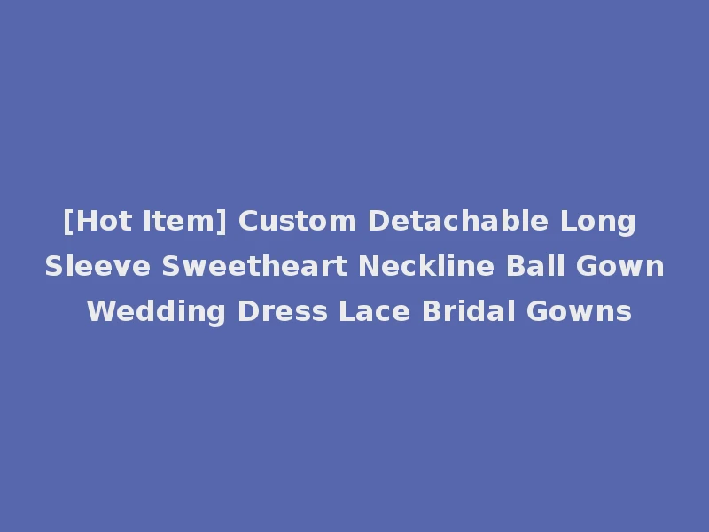 [Hot Item] Custom Detachable Long Sleeve Sweetheart Neckline Ball Gown Wedding Dress Lace Bridal Gowns
