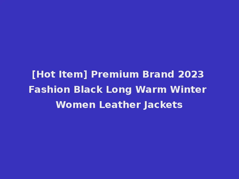 [Hot Item] Premium Brand 2023 Fashion Black Long Warm Winter Women Leather Jackets