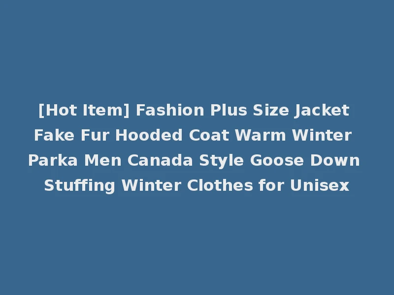 [Hot Item] Fashion Plus Size Jacket Fake Fur Hooded Coat Warm Winter Parka Men Canada Style Goose Down Stuffing Winter Clothes for Unisex