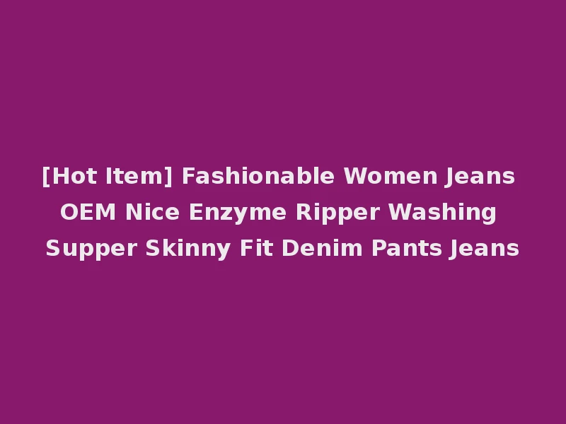 [Hot Item] Fashionable Women Jeans OEM Nice Enzyme Ripper Washing Supper Skinny Fit Denim Pants Jeans