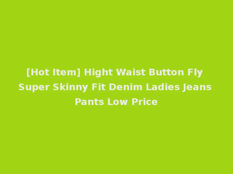 [Hot Item] Hight Waist Button Fly Super Skinny Fit Denim Ladies Jeans Pants Low Price