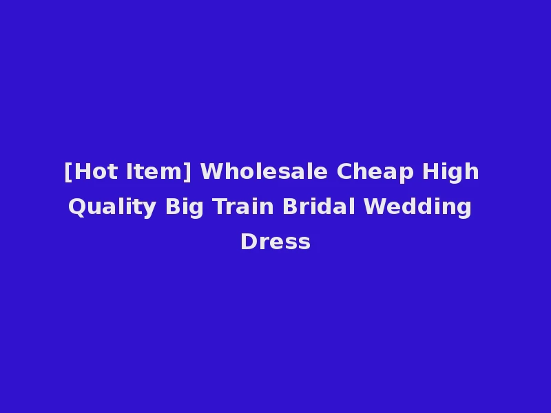 [Hot Item] Wholesale Cheap High Quality Big Train Bridal Wedding Dress