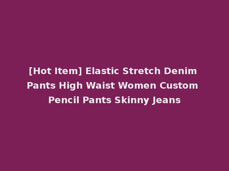 [Hot Item] Elastic Stretch Denim Pants High Waist Women Custom Pencil Pants Skinny Jeans