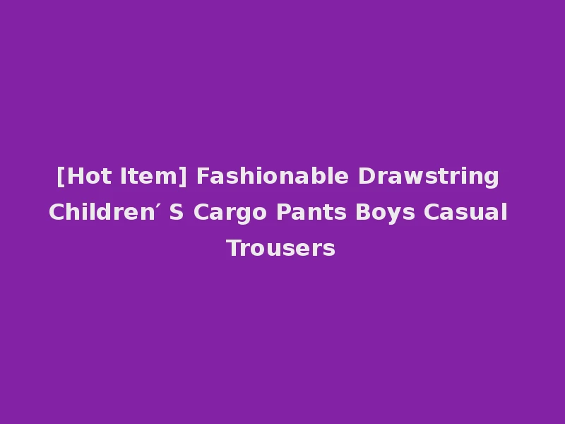[Hot Item] Fashionable Drawstring Children′ S Cargo Pants Boys Casual Trousers