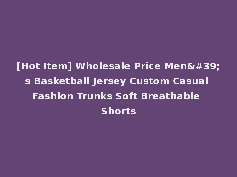 [Hot Item] Wholesale Price Men's Basketball Jersey Custom Casual Fashion Trunks Soft Breathable Shorts