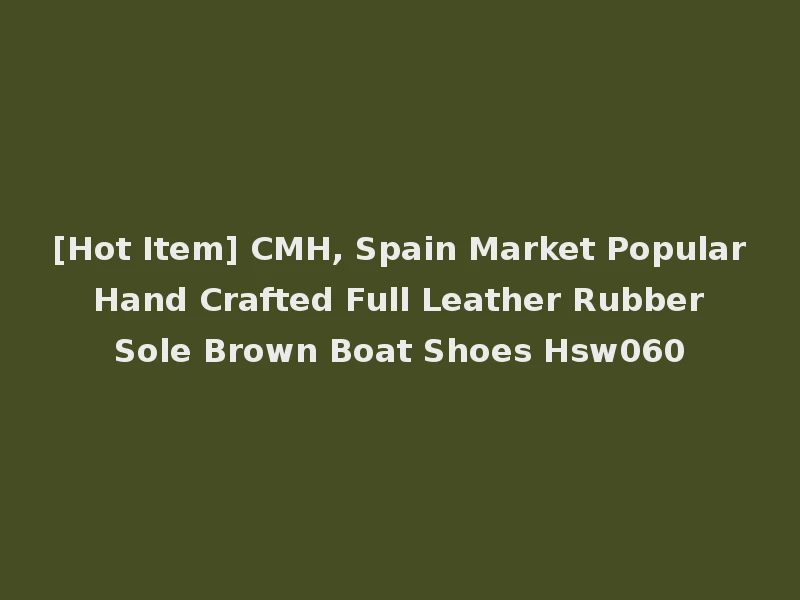 [Hot Item] CMH, Spain Market Popular Hand Crafted Full Leather Rubber Sole Brown Boat Shoes Hsw060