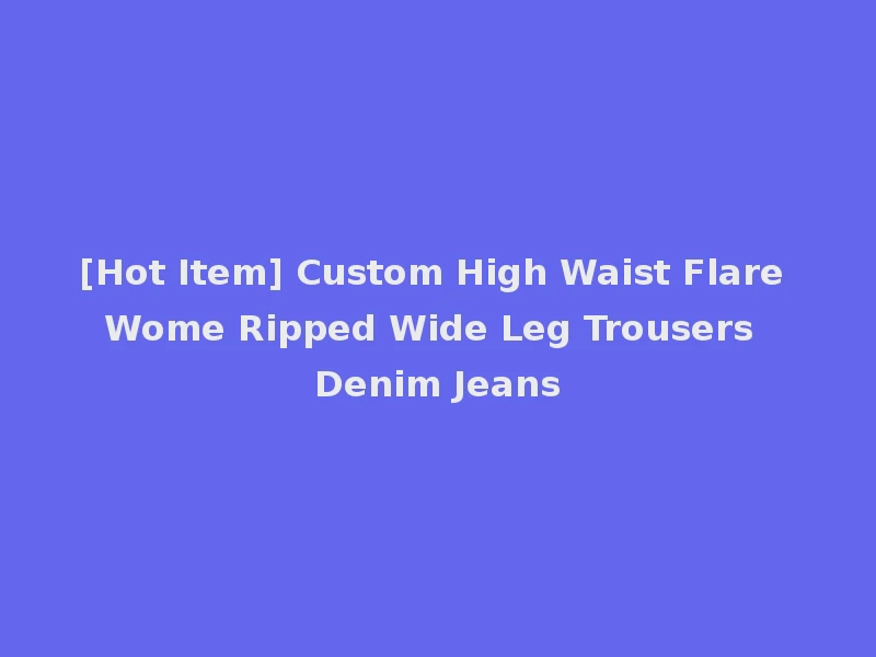 [Hot Item] Custom High Waist Flare Wome Ripped Wide Leg Trousers Denim Jeans