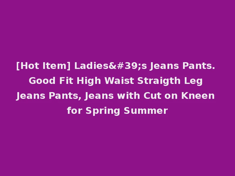 [Hot Item] Ladies's Jeans Pants. Good Fit High Waist Straigth Leg Jeans Pants, Jeans with Cut on Kneen for Spring Summer