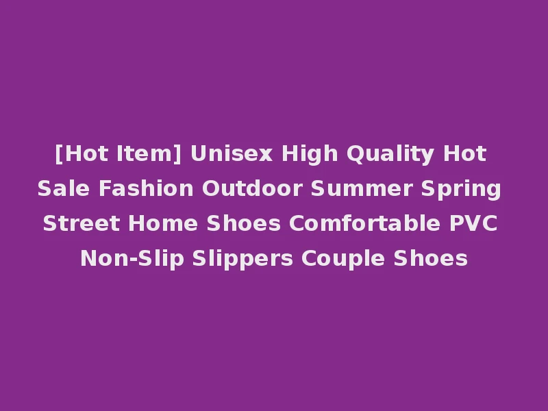 [Hot Item] Unisex High Quality Hot Sale Fashion Outdoor Summer Spring Street Home Shoes Comfortable PVC Non-Slip Slippers Couple Shoes