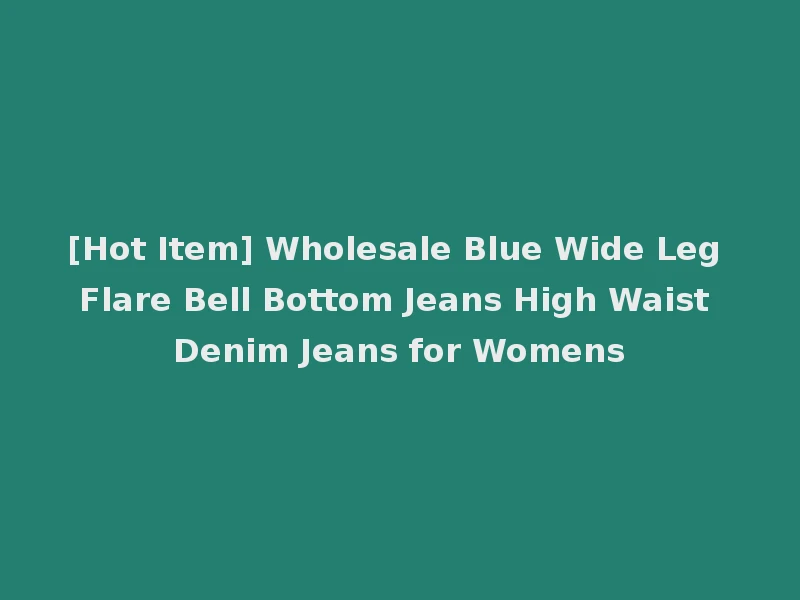 [Hot Item] Wholesale Blue Wide Leg Flare Bell Bottom Jeans High Waist Denim Jeans for Womens