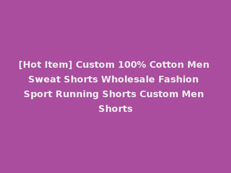 [Hot Item] Custom 100% Cotton Men Sweat Shorts Wholesale Fashion Sport Running Shorts Custom Men Shorts