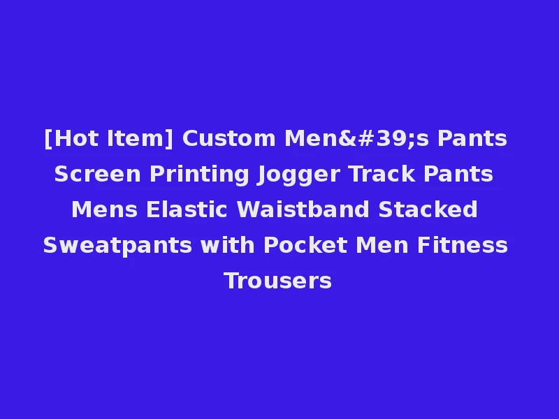 [Hot Item] Custom Men's Pants Screen Printing Jogger Track Pants Mens Elastic Waistband Stacked Sweatpants with Pocket Men Fitness Trousers