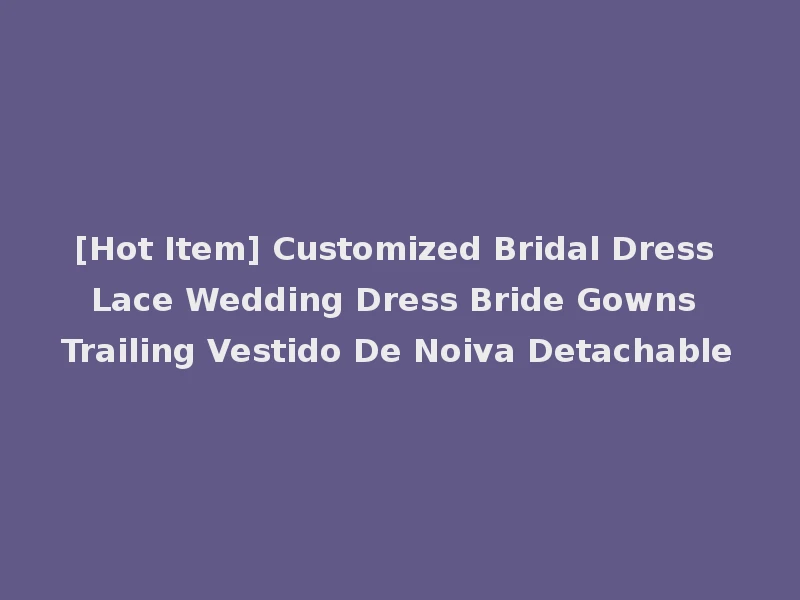 [Hot Item] Customized Bridal Dress Lace Wedding Dress Bride Gowns Trailing Vestido De Noiva Detachable