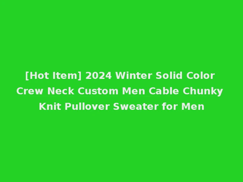 [Hot Item] 2024 Winter Solid Color Crew Neck Custom Men Cable Chunky Knit Pullover Sweater for Men
