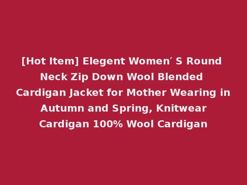 [Hot Item] Elegent Women′ S Round Neck Zip Down Wool Blended Cardigan Jacket for Mother Wearing in Autumn and Spring, Knitwear Cardigan 100% Wool Cardigan