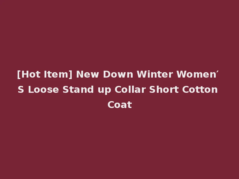 [Hot Item] New Down Winter Women′ S Loose Stand up Collar Short Cotton Coat