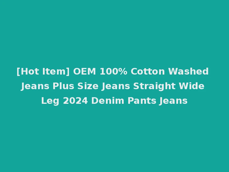 [Hot Item] OEM 100% Cotton Washed Jeans Plus Size Jeans Straight Wide Leg 2024 Denim Pants Jeans
