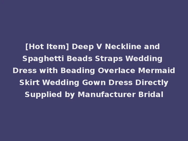 [Hot Item] Deep V Neckline and Spaghetti Beads Straps Wedding Dress with Beading Overlace Mermaid Skirt Wedding Gown Dress Directly Supplied by Manufacturer Bridal
